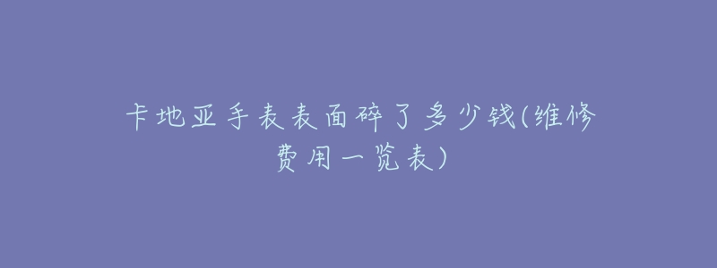 卡地亚手表表面碎了多少钱(维修费用一览表)-名表号 卡地亚手表表面碎了多少钱(维修费用一览表)