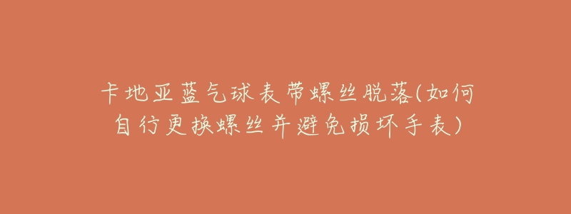 卡地亚蓝气球表带螺丝脱落(如何自行更换螺丝并避免损坏手表)-名表号 卡地亚蓝气球表带螺丝脱落(如何自行更换螺丝并避免损坏手表)