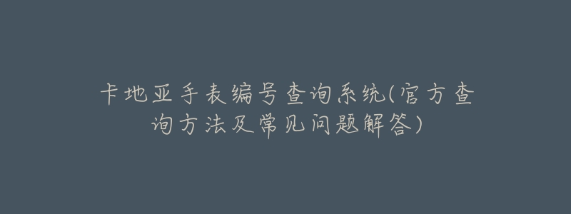 卡地亚手表编号查询系统(官方查询方法及常见问题解答)-名表号 卡地亚手表编号查询系统(官方查询方法及常见问题解答)