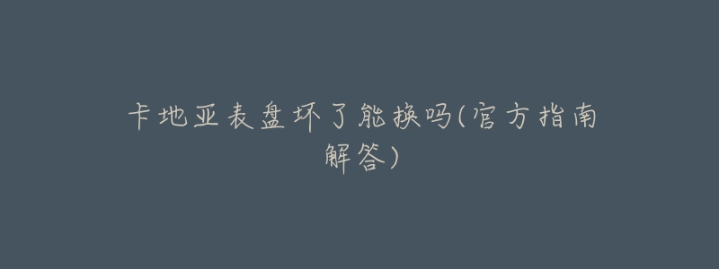 卡地亚表盘坏了能换吗(官方指南解答)-名表号 卡地亚表盘坏了能换吗(官方指南解答)