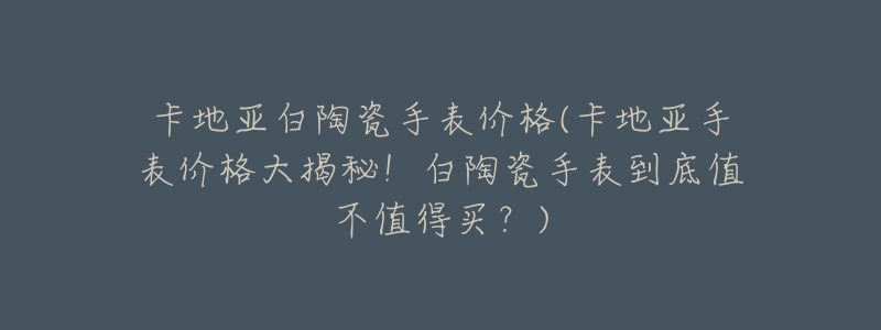 卡地亚白陶瓷手表价格(卡地亚手表价格大揭秘!白陶瓷手表到底值不值得买?)-名表号 卡地亚白陶瓷手表价格(卡地亚手表价格大揭秘!白陶瓷手表到底值不值得买?)