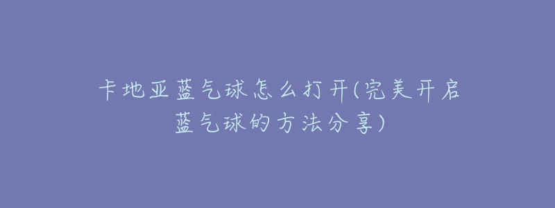 卡地亚蓝气球怎么打开(完美开启蓝气球的方法分享)-名表号 卡地亚蓝气球怎么打开(完美开启蓝气球的方法分享)