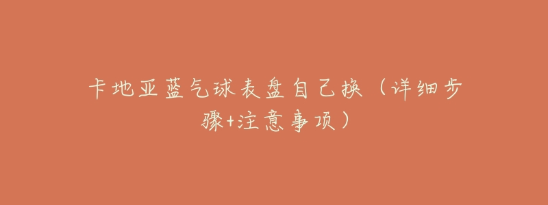 卡地亚蓝气球表盘自己换(详细步骤+注意事项)-名表号 卡地亚蓝气球表盘自己换(详细步骤+注意事项)