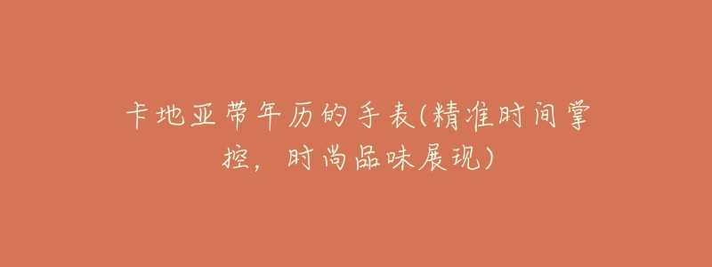 卡地亚带年历的手表(精准时间掌控,时尚品味展现)-名表号 卡地亚带年历的手表(精准时间掌控,时尚品味展现)