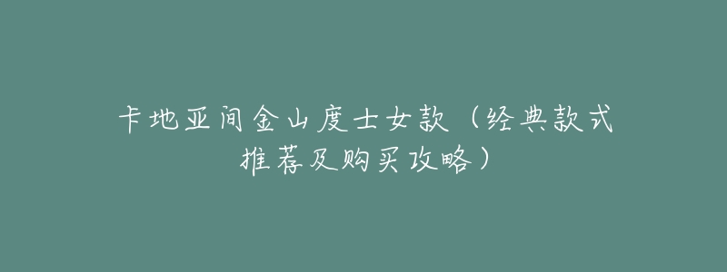 卡地亚间金山度士女款(经典款式推荐及购买攻略)-名表号 卡地亚间金山度士女款(经典款式推荐及购买攻略)