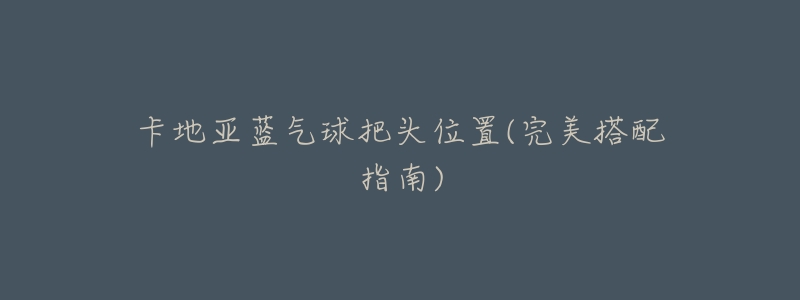 卡地亚蓝气球把头位置(完美搭配指南)-名表号 卡地亚蓝气球把头位置(完美搭配指南)