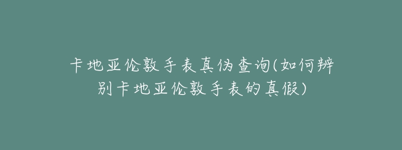 卡地亚伦敦手表真伪查询(如何辨别卡地亚伦敦手表的真假)-名表号 卡地亚伦敦手表真伪查询(如何辨别卡地亚伦敦手表的真假)