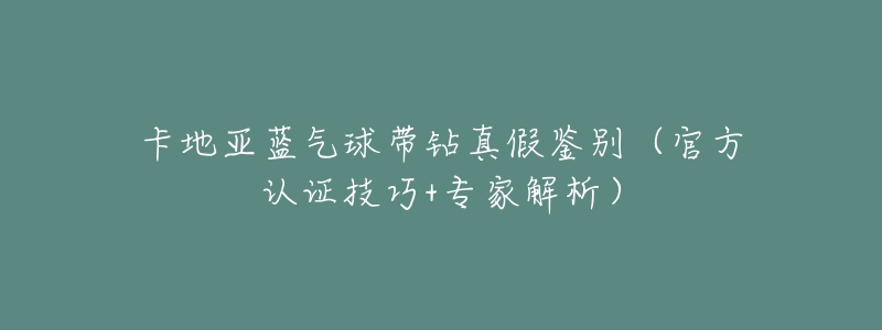 卡地亚蓝气球带钻真假鉴别(官方认证技巧+专家解析)-名表号 卡地亚蓝气球带钻真假鉴别(官方认证技巧+专家解析)