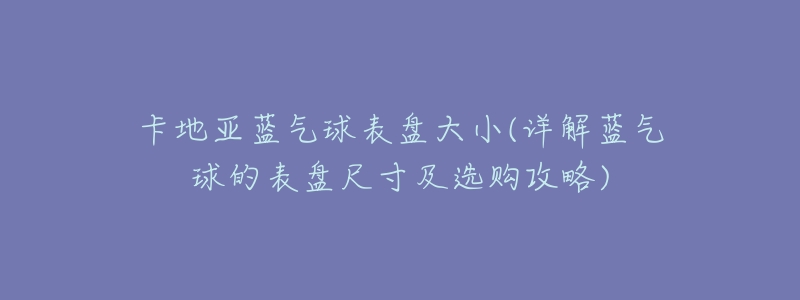 卡地亚蓝气球表盘大小(详解蓝气球的表盘尺寸及选购攻略)-名表号 卡地亚蓝气球表盘大小(详解蓝气球的表盘尺寸及选购攻略)