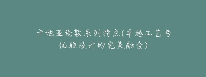 卡地亚伦敦系列特点(卓越工艺与优雅设计的完美融合)-名表号 卡地亚伦敦系列特点(卓越工艺与优雅设计的完美融合)