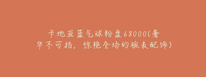 卡地亚蓝气球粉盘68000(奢华不可挡,惊艳全场的腕表配饰)-名表号 卡地亚蓝气球粉盘68000(奢华不可挡,惊艳全场的腕表配饰)