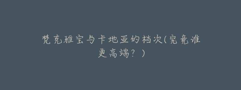 梵克雅宝与卡地亚的档次(究竟谁更高端?)-名表号 梵克雅宝与卡地亚的档次(究竟谁更高端?)
