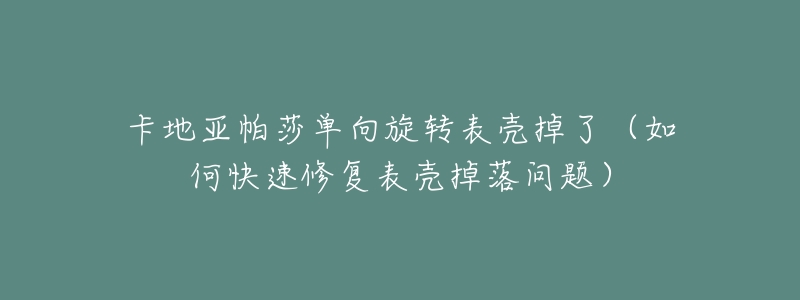 卡地亚帕莎单向旋转表壳掉了（如何快速修复表壳掉落问题）