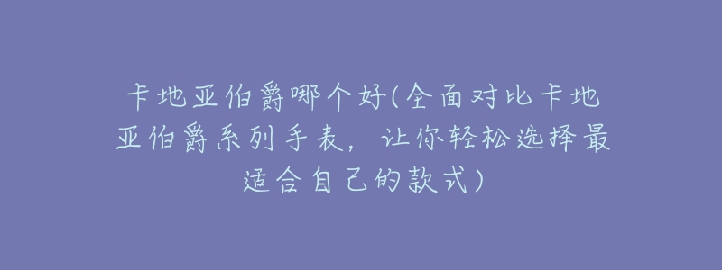 卡地亚伯爵哪个好(全面对比卡地亚伯爵系列手表,让你轻松选择最适合自己的款式)-名表号 卡地亚伯爵哪个好(全面对比卡地亚伯爵系列手表,让你轻松选择最适合自己的款式)