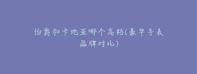 伯爵和卡地亚哪个高档(豪华手表品牌对比)-名表号 伯爵和卡地亚哪个高档(豪华手表品牌对比)