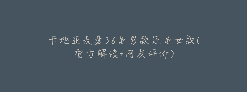 卡地亚表盘36是男款还是女款(官方解读+网友评价)-名表号 卡地亚表盘36是男款还是女款(官方解读+网友评价)