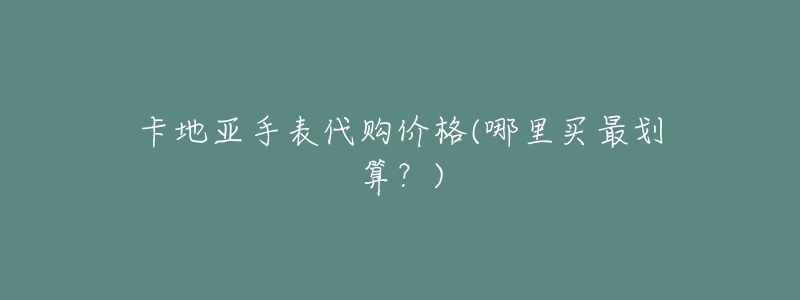 卡地亚手表代购价格(哪里买最划算?)-名表号 卡地亚手表代购价格(哪里买最划算?)