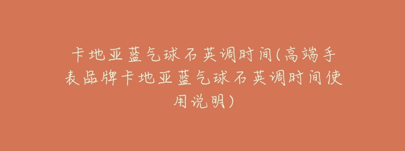 卡地亚蓝气球石英调时间(高端手表品牌卡地亚蓝气球石英调时间使用说明)-名表号 卡地亚蓝气球石英调时间(高端手表品牌卡地亚蓝气球石英调时间使用说明)