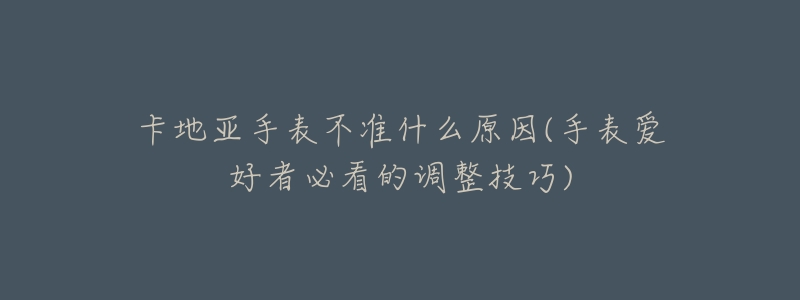 卡地亚手表不准什么原因(手表爱好者必看的调整技巧)-名表号 卡地亚手表不准什么原因(手表爱好者必看的调整技巧)