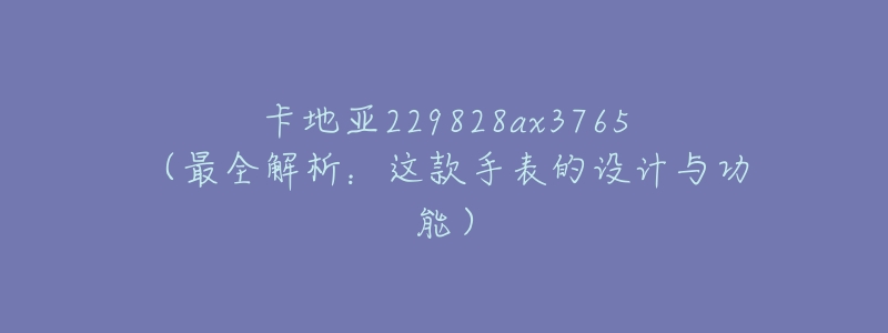 卡地亚229828ax3765（最全解析：这款手表的设计与功能）