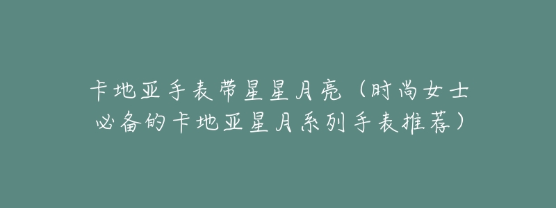 卡地亚手表带星星月亮(时尚女士必备的卡地亚星月系列手表推荐)-名表号 卡地亚手表带星星月亮(时尚女士必备的卡地亚星月系列手表推荐)