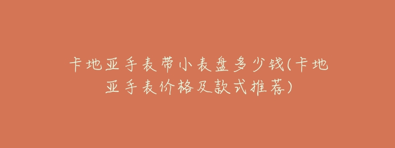 卡地亚手表带小表盘多少钱(卡地亚手表价格及款式推荐)-名表号 卡地亚手表带小表盘多少钱(卡地亚手表价格及款式推荐)