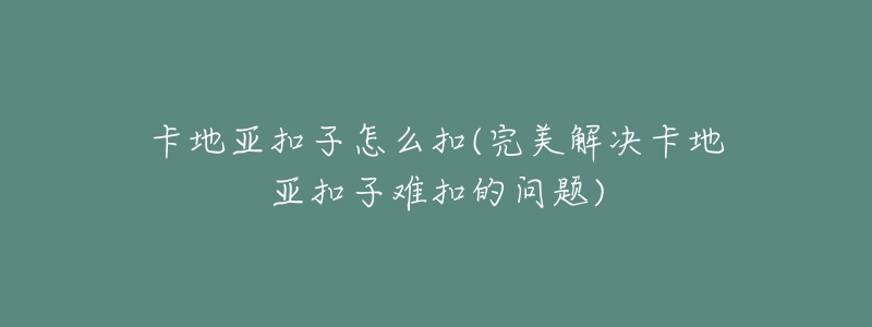 卡地亚扣子怎么扣(完美解决卡地亚扣子难扣的问题)-名表号 卡地亚扣子怎么扣(完美解决卡地亚扣子难扣的问题)