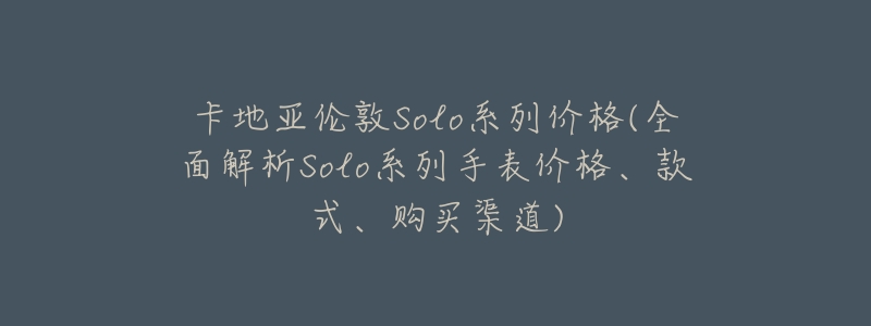 卡地亚伦敦Solo系列价格(全面解析Solo系列手表价格、款式、购买渠道)-名表号 卡地亚伦敦Solo系列价格(全面解析Solo系列手表价格、款式、购买渠道)