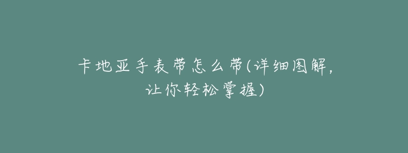 卡地亚手表带怎么带(详细图解,让你轻松掌握)-名表号 卡地亚手表带怎么带(详细图解,让你轻松掌握)