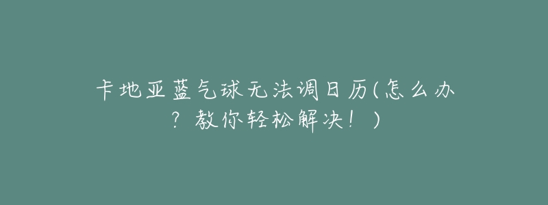 卡地亚蓝气球无法调日历(怎么办?教你轻松解决!)-名表号 卡地亚蓝气球无法调日历(怎么办?教你轻松解决!)