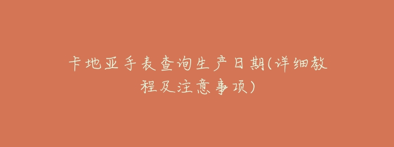 卡地亚手表查询生产日期(详细教程及注意事项)-名表号 卡地亚手表查询生产日期(详细教程及注意事项)
