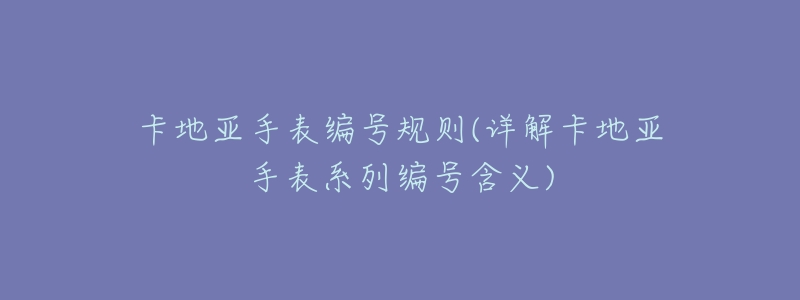 卡地亚手表编号规则(详解卡地亚手表系列编号含义)-名表号 卡地亚手表编号规则(详解卡地亚手表系列编号含义)