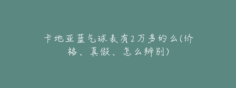 卡地亚蓝气球表有2万多的么(价格、真假、怎么辨别)-名表号 卡地亚蓝气球表有2万多的么(价格、真假、怎么辨别)