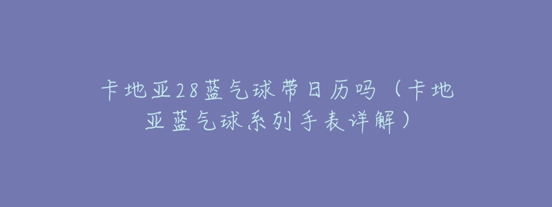 卡地亚28蓝气球带日历吗(卡地亚蓝气球系列手表详解)-名表号 卡地亚28蓝气球带日历吗(卡地亚蓝气球系列手表详解)