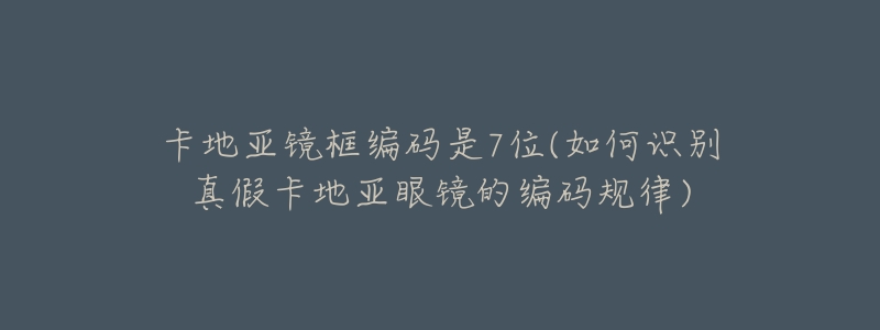 卡地亚镜框编码是7位(如何识别真假卡地亚眼镜的编码规律)-名表号 卡地亚镜框编码是7位(如何识别真假卡地亚眼镜的编码规律)