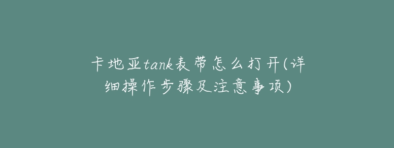 卡地亚tank表带怎么打开(详细操作步骤及注意事项)-名表号 卡地亚tank表带怎么打开(详细操作步骤及注意事项)