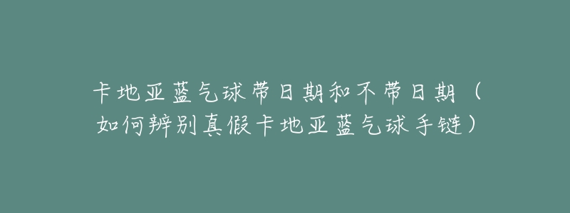 卡地亚蓝气球带日期和不带日期(如何辨别真假卡地亚蓝气球手链)-名表号 卡地亚蓝气球带日期和不带日期(如何辨别真假卡地亚蓝气球手链)