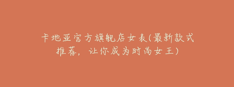 卡地亚官方旗舰店女表(最新款式推荐,让你成为时尚女王)-名表号 卡地亚官方旗舰店女表(最新款式推荐,让你成为时尚女王)