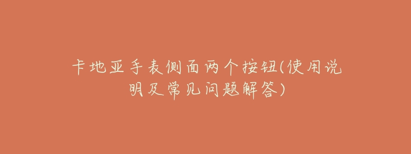 卡地亚手表侧面两个按钮(使用说明及常见问题解答)-名表号 卡地亚手表侧面两个按钮(使用说明及常见问题解答)
