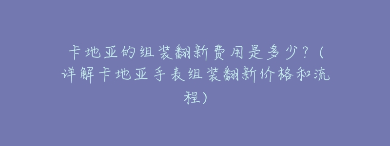 卡地亚的组装翻新费用是多少?(详解卡地亚手表组装翻新价格和流程)-名表号 卡地亚的组装翻新费用是多少?(详解卡地亚手表组装翻新价格和流程)