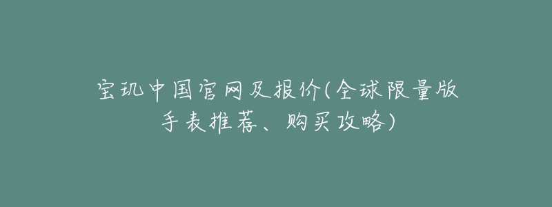 宝玑中国官网及报价(全球限量版手表推荐、购买攻略)-名表号 宝玑中国官网及报价(全球限量版手表推荐、购买攻略)