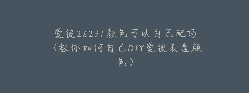 爱彼26231颜色可以自己配吗(教你如何自己DIY爱彼表盘颜色)-名表号 爱彼26231颜色可以自己配吗(教你如何自己DIY爱彼表盘颜色)