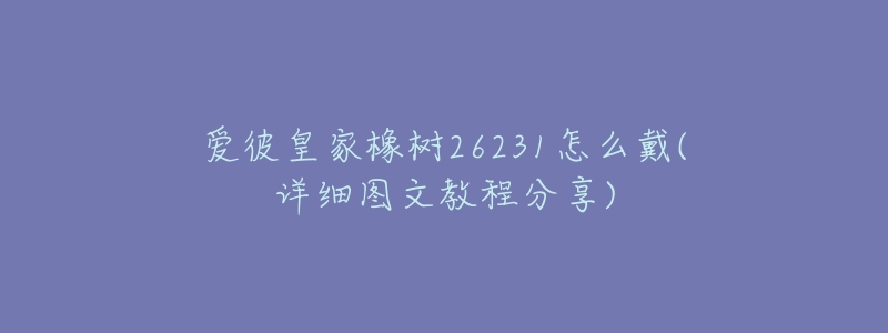 爱彼皇家橡树26231怎么戴(详细图文教程分享)-名表号 爱彼皇家橡树26231怎么戴(详细图文教程分享)