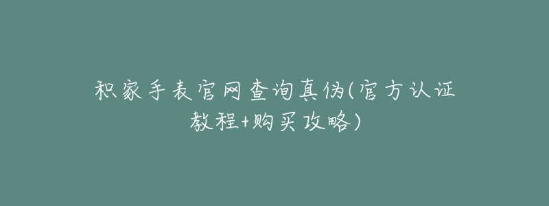 积家手表官网查询真伪(官方认证教程+购买攻略)