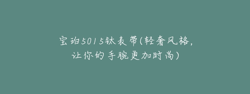 宝珀5015钛表带(轻奢风格,让你的手腕更加时尚)-名表号 宝珀5015钛表带(轻奢风格,让你的手腕更加时尚)