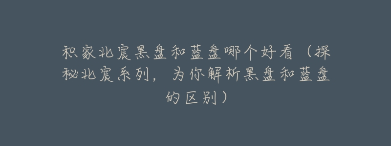 积家北宸黑盘和蓝盘哪个好看（探秘北宸系列，为你解析黑盘和蓝盘的区别）