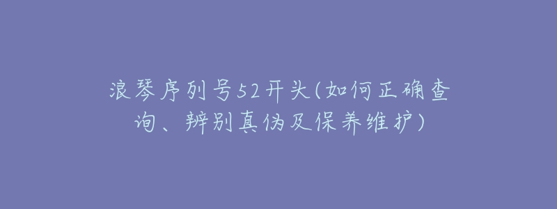 浪琴序列号52开头(如何正确查询、辨别真伪及保养维护)-名表号 浪琴序列号52开头(如何正确查询、辨别真伪及保养维护)