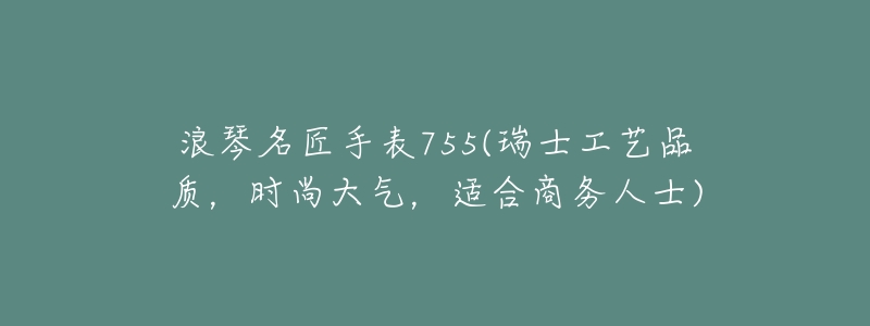 浪琴名匠手表755(瑞士工艺品质,时尚大气,适合商务人士)-名表号 浪琴名匠手表755(瑞士工艺品质,时尚大气,适合商务人士)