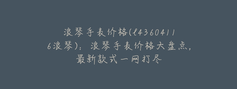浪琴手表价格(l43604116浪琴):浪琴手表价格大盘点,最新款式一网打尽-名表号 浪琴手表价格(l43604116浪琴):浪琴手表价格大盘点,最新款式一网打尽