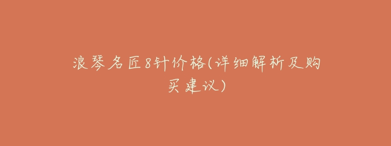 浪琴名匠8针价格(详细解析及购买建议)-名表号 浪琴名匠8针价格(详细解析及购买建议)
